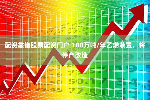 配资靠谱股票配资门户 100万吨/年乙烯装置，将停产改造