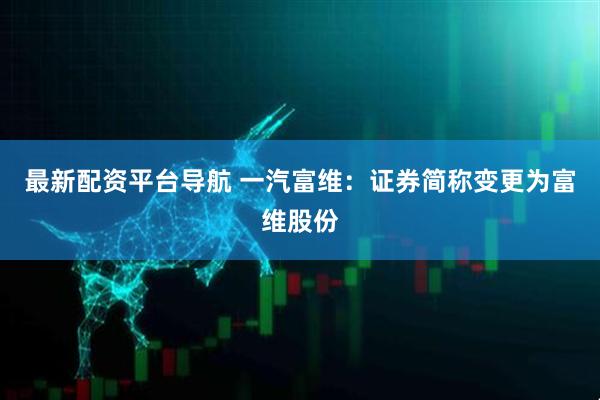 最新配资平台导航 一汽富维：证券简称变更为富维股份