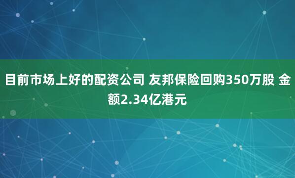 目前市场上好的配资公司 友邦保险回购350万股 金额2.34亿港元