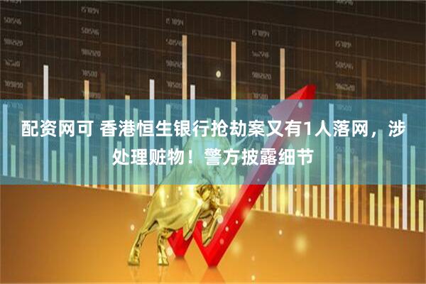 配资网可 香港恒生银行抢劫案又有1人落网，涉处理赃物！警方披露细节