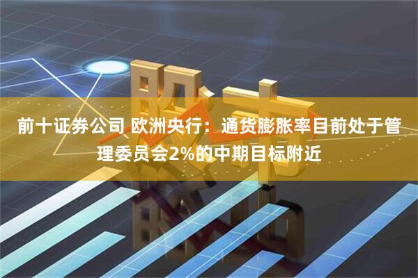 前十证券公司 欧洲央行：通货膨胀率目前处于管理委员会2%的中期目标附近