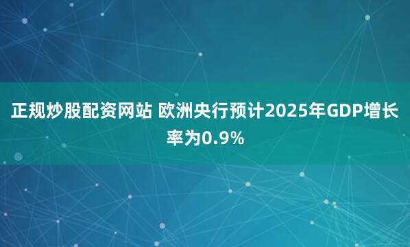 正规炒股配资网站 欧洲央行预计2025年GDP增长率为0.9%
