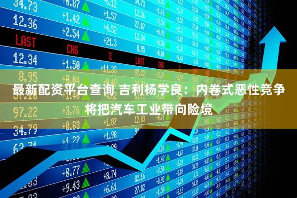 最新配资平台查询 吉利杨学良：内卷式恶性竞争将把汽车工业带向险境