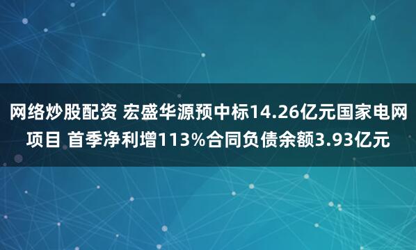 网络炒股配资 宏盛华源预中标14.26亿元国家电网项目 首季净利增113%合同负债余额3.93亿元