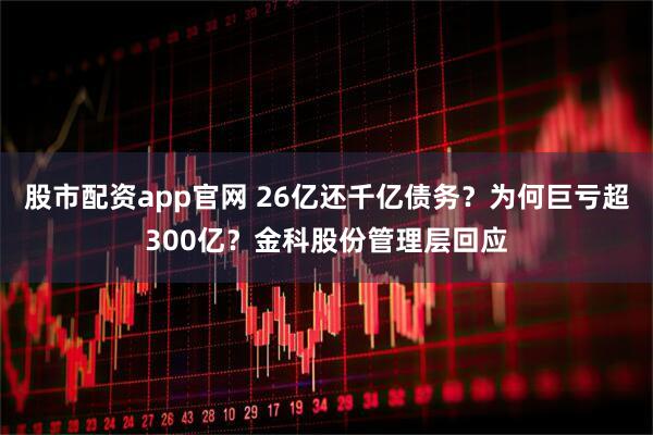 股市配资app官网 26亿还千亿债务？为何巨亏超300亿？金科股份管理层回应