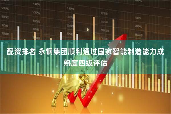 配资排名 永钢集团顺利通过国家智能制造能力成熟度四级评估