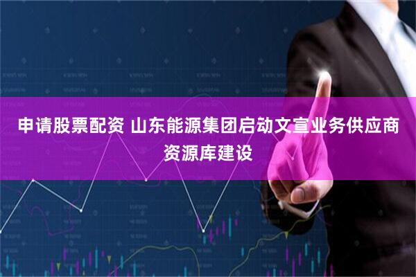 申请股票配资 山东能源集团启动文宣业务供应商资源库建设