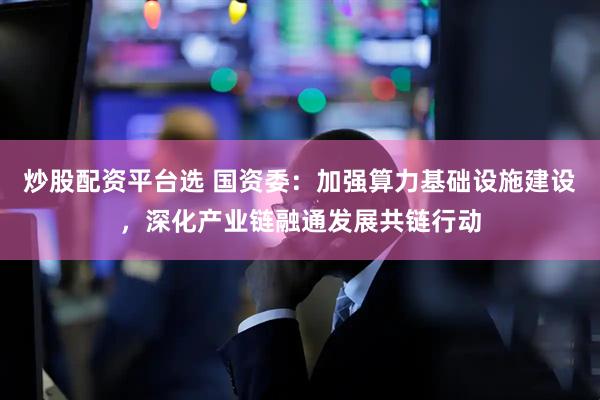 炒股配资平台选 国资委：加强算力基础设施建设，深化产业链融通发展共链行动