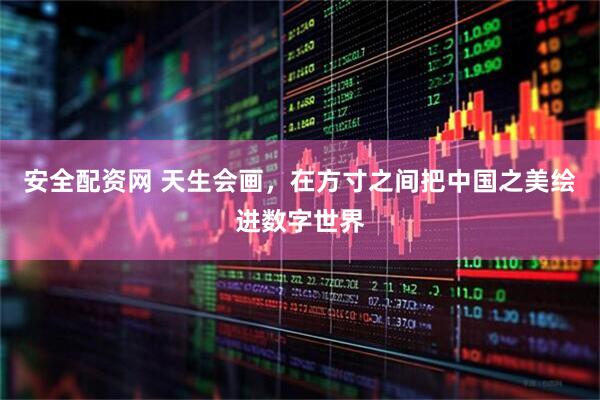 安全配资网 天生会画，在方寸之间把中国之美绘进数字世界