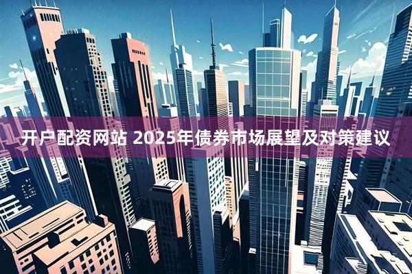 开户配资网站 2025年债券市场展望及对策建议