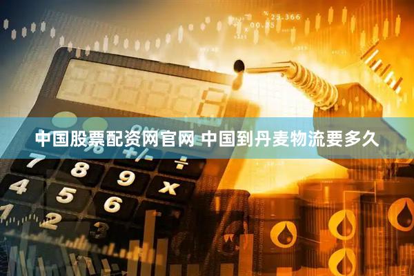 中国股票配资网官网 中国到丹麦物流要多久