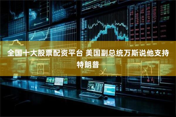 全国十大股票配资平台 美国副总统万斯说他支持特朗普