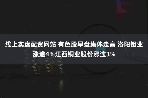 线上实盘配资网站 有色股早盘集体走高 洛阳钼业涨逾4%江西铜业股份涨逾3%