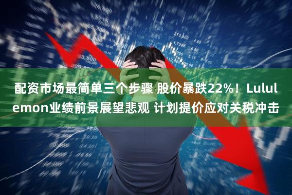 配资市场最简单三个步骤 股价暴跌22%！Lululemon业绩前景展望悲观 计划提价应对关税冲击