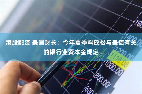 港股配资 美国财长：今年夏季料放松与美债有关的银行业资本金规定