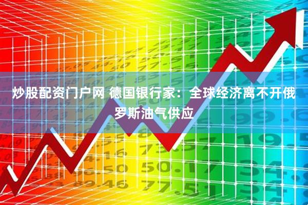 炒股配资门户网 德国银行家：全球经济离不开俄罗斯油气供应