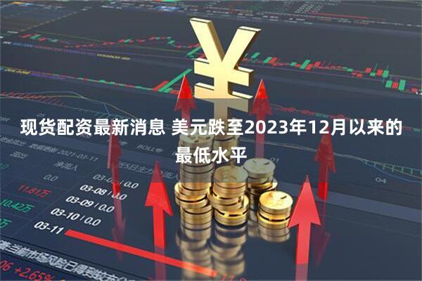 现货配资最新消息 美元跌至2023年12月以来的最低水平