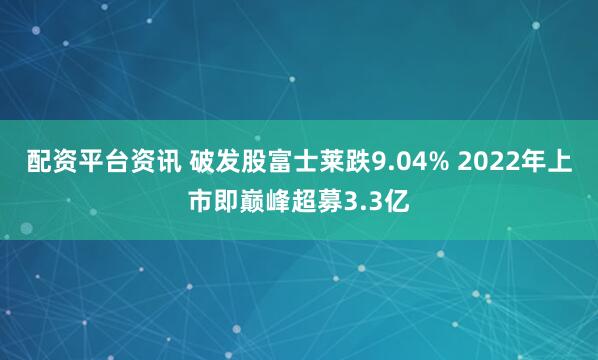 配资平台资讯 破发股富士莱跌9.04% 2022年上市即巅峰超募3.3亿