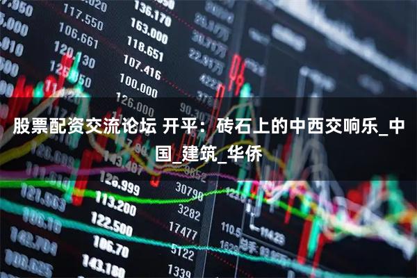 股票配资交流论坛 开平：砖石上的中西交响乐_中国_建筑_华侨