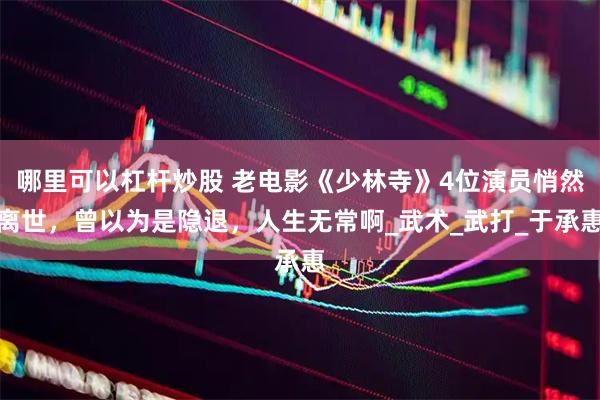 哪里可以杠杆炒股 老电影《少林寺》4位演员悄然离世，曾以为是隐退，人生无常啊_武术_武打_于承惠