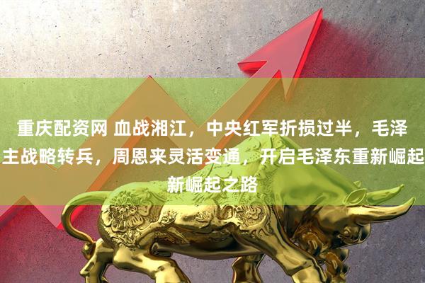 重庆配资网 血战湘江，中央红军折损过半，毛泽东力主战略转兵，周恩来灵活变通，开启毛泽东重新崛起之路