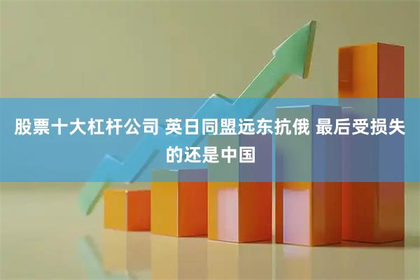 股票十大杠杆公司 英日同盟远东抗俄 最后受损失的还是中国
