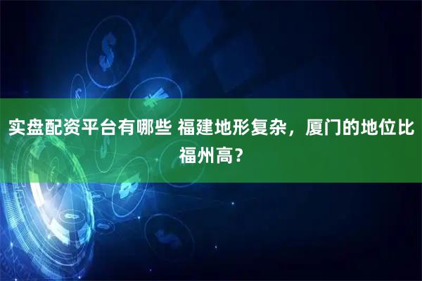 实盘配资平台有哪些 福建地形复杂，厦门的地位比福州高？