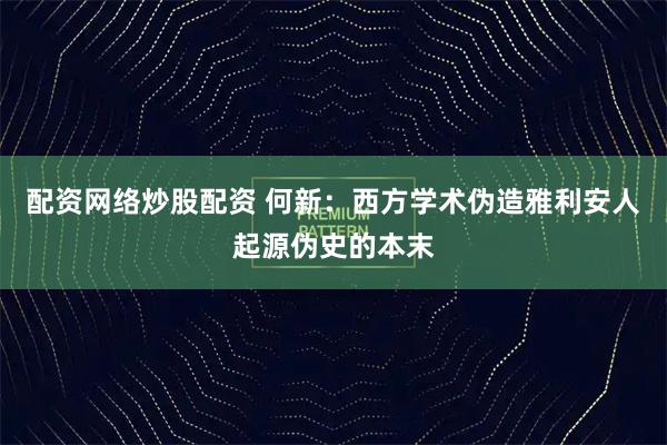 配资网络炒股配资 何新：西方学术伪造雅利安人起源伪史的本末