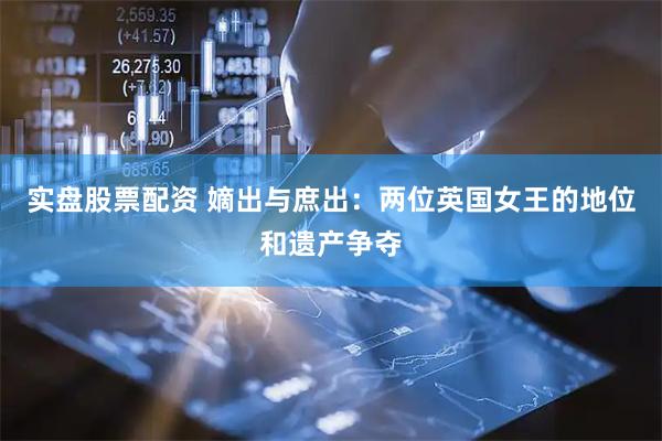 实盘股票配资 嫡出与庶出：两位英国女王的地位和遗产争夺