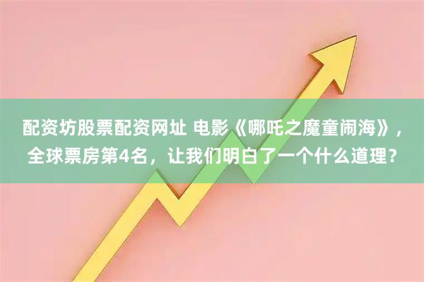 配资坊股票配资网址 电影《哪吒之魔童闹海》，全球票房第4名，让我们明白了一个什么道理？