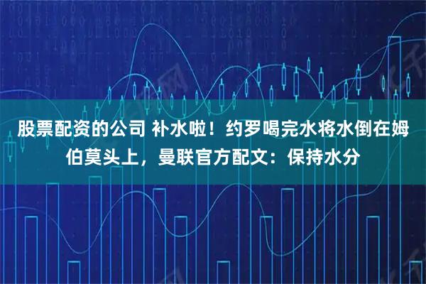 股票配资的公司 补水啦！约罗喝完水将水倒在姆伯莫头上，曼联官方配文：保持水分