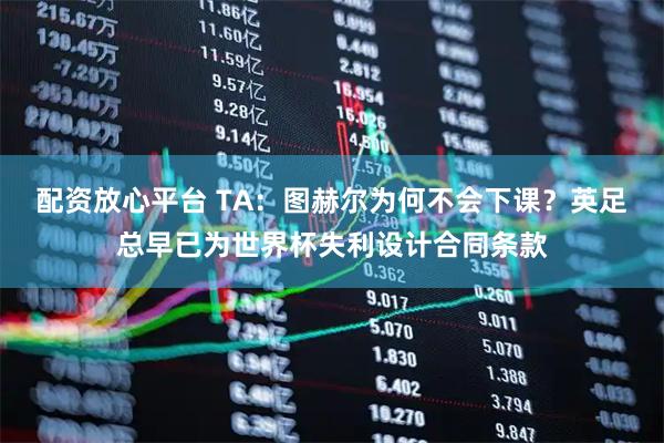 配资放心平台 TA：图赫尔为何不会下课？英足总早已为世界杯失利设计合同条款